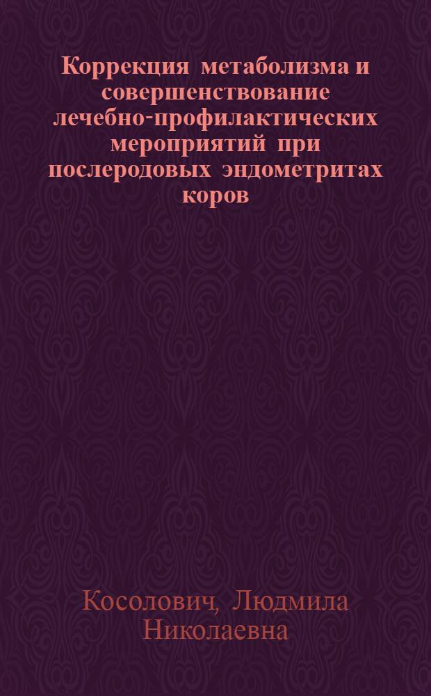 Коррекция метаболизма и совершенствование лечебно-профилактических мероприятий при послеродовых эндометритах коров : автореф. дис. на соиск. учен. степ. канд. вет. наук : спец. 16.00.01, 16.00.07