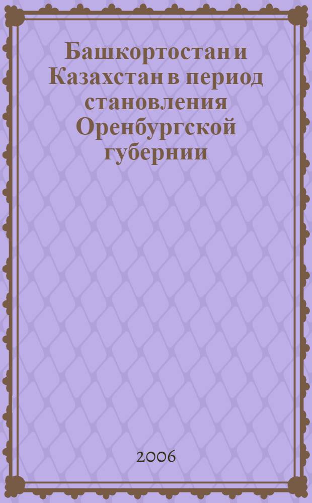 Башкортостан и Казахстан в период становления Оренбургской губернии : для студентов 1-3-х курсов по специальности "050401 - История" : учебное пособие для студентов высших учебных заведений, обучающихся по специальности "032600 (050401) - История (ДПП.Р.00 - национально-региональный (вузовский) компонент"