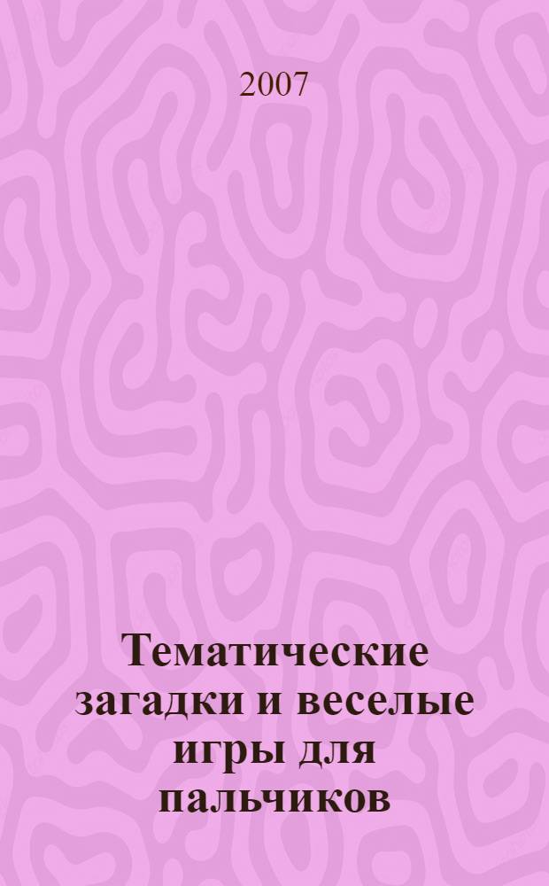 Тематические загадки и веселые игры для пальчиков : методическое пособие для работы с детьми дошкольного возраста
