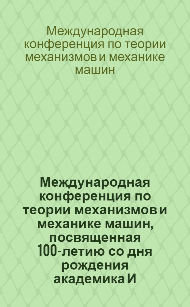 Международная конференция по теории механизмов и механике машин, посвященная 100-летию со дня рождения академика И. И. Артоболевского, 9-16 октября 2006 г. : сборник докладов