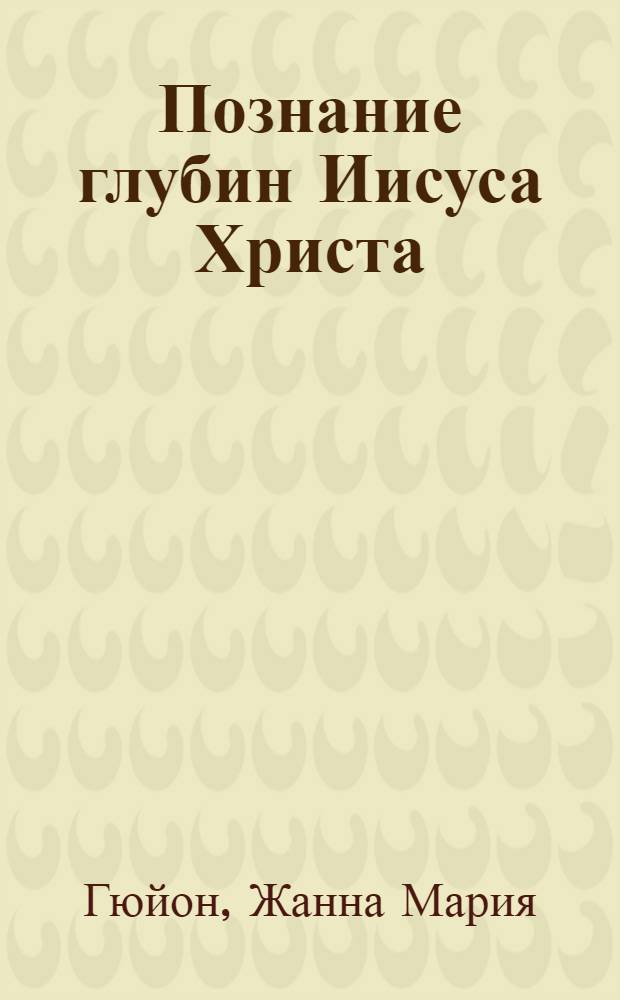 Познание глубин Иисуса Христа; Достигая совершенства / Жанна Гийон; пер.: Р. Медвидь, В. Токарчук