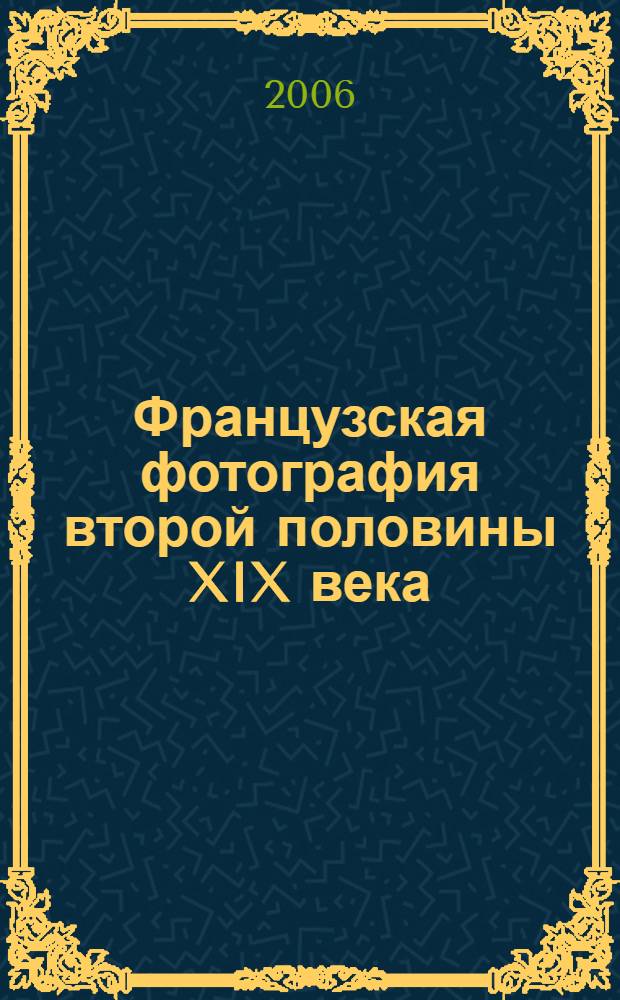 Французская фотография второй половины XIX века = La photographie francaise de la deuxieme moitie du XIX e siecle : из коллекции Института истории материальной культуры РАН : каталог выставки