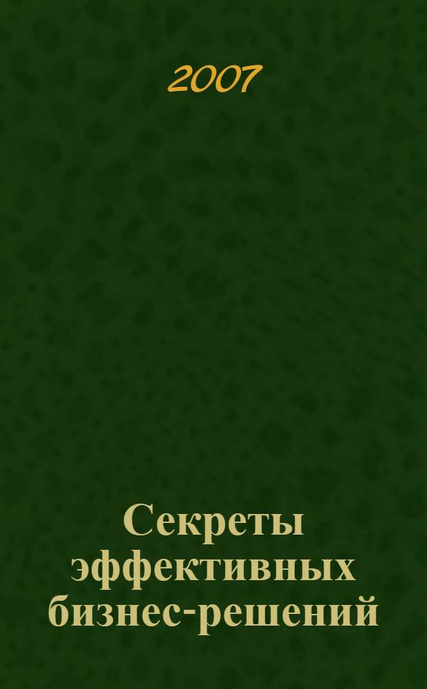 Секреты эффективных бизнес-решений : настольная книга для руководителей