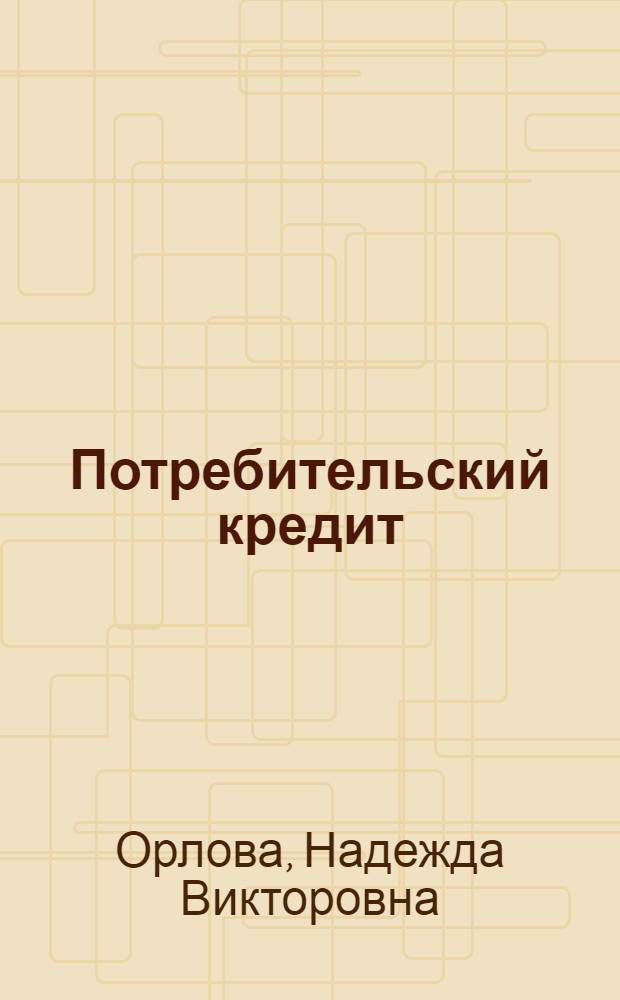 Потребительский кредит : актуальные вопросы, образцы документов