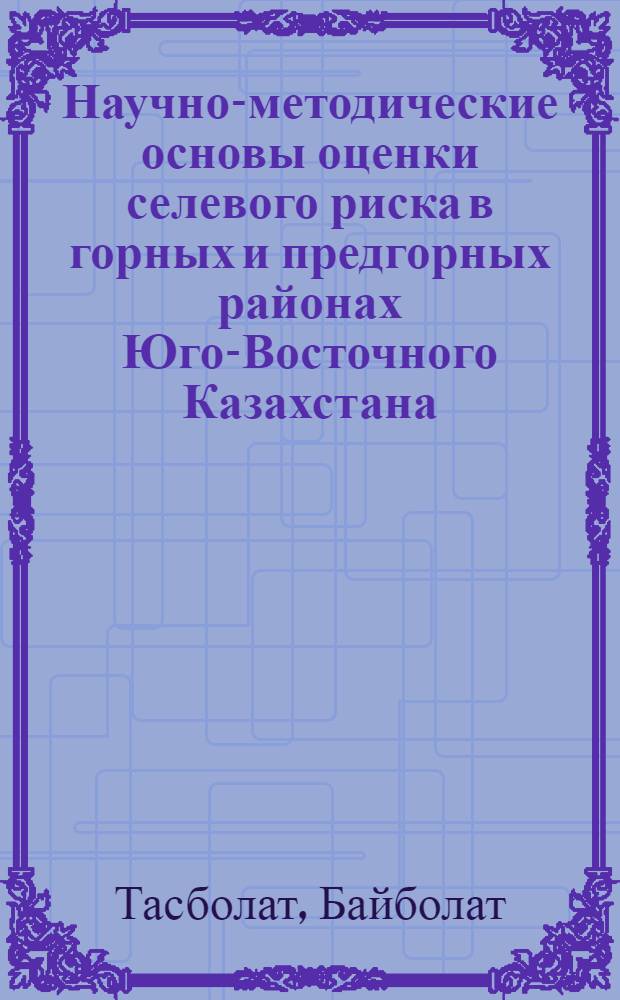 Научно-методические основы оценки селевого риска в горных и предгорных районах Юго-Восточного Казахстана : автореферат диссертации на соискание ученой степени д.г.н. : специальность 25.00.23; специальность 25.00.25