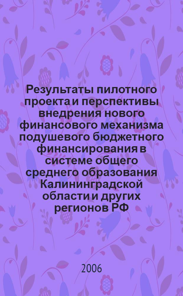 Результаты пилотного проекта и перспективы внедрения нового финансового механизма подушевого бюджетного финансирования в системе общего среднего образования Калининградской области и других регионов РФ : материалы Всероссийской научно-практической конференции, 28 июня 1 июля 2006 года, г. Калининград