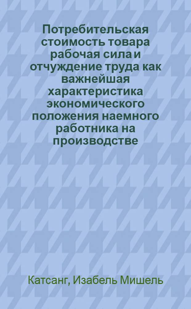 Потребительская стоимость товара рабочая сила и отчуждение труда как важнейшая характеристика экономического положения наемного работника на производстве : (экономико-теоретический анализ) : автореф. дис. на соиск. учен. степ. канд. экон. наук : специальность 08.00.01 <Экон. теория>