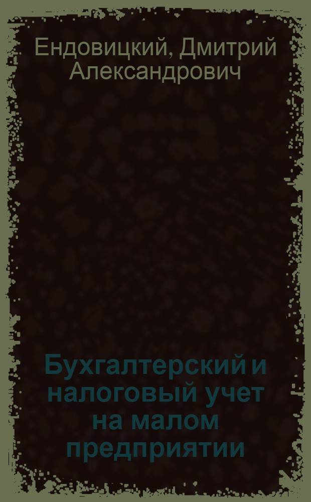 Бухгалтерский и налоговый учет на малом предприятии : учебное пособие для студентов высших учебных заведений, обучающихся по специальностям, "Бухгалтерский учет, анализ и аудит", "Финансы и кредит", "Налоги и налогообложение"