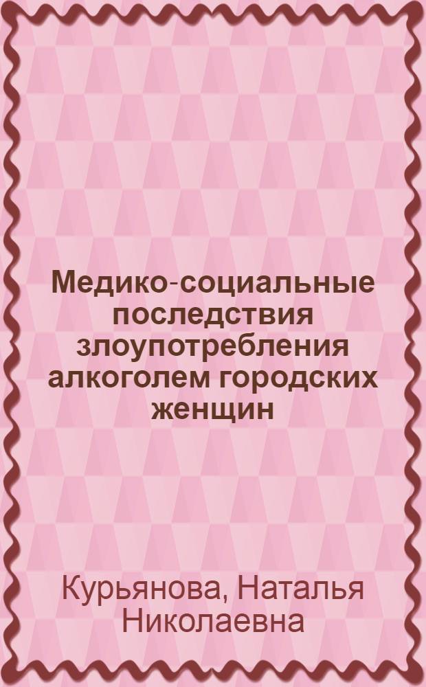 Медико-социальные последствия злоупотребления алкоголем городских женщин : учебное пособие : для системы послевузовского профессионального образования врачей