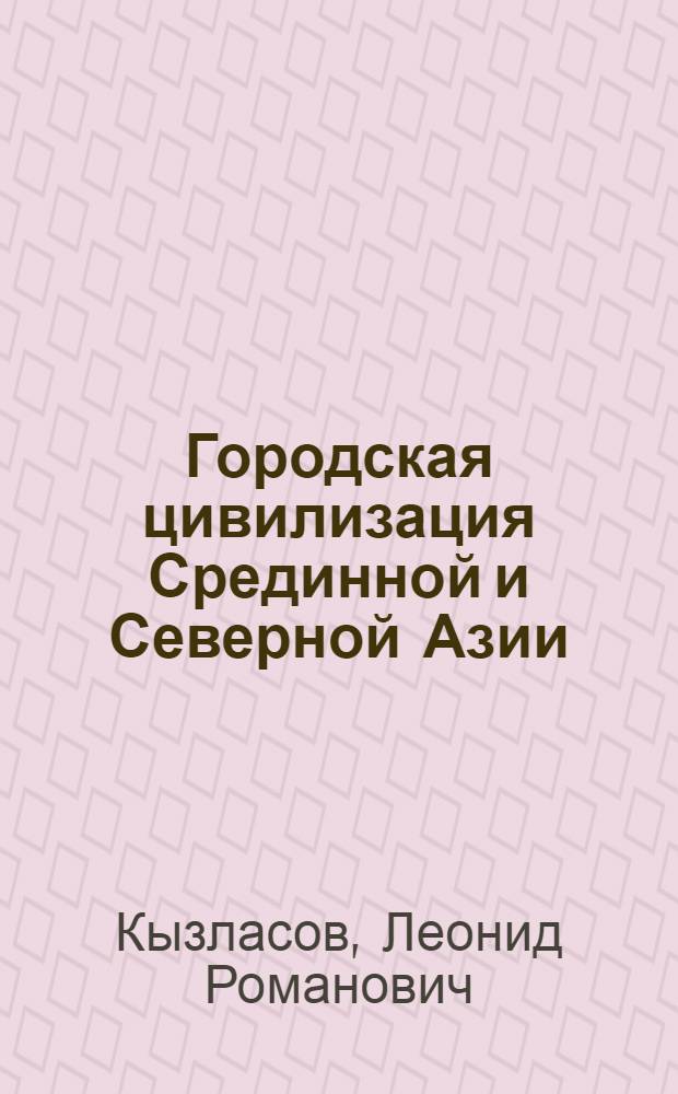 Городская цивилизация Срединной и Северной Азии : исторические и археологические исследования