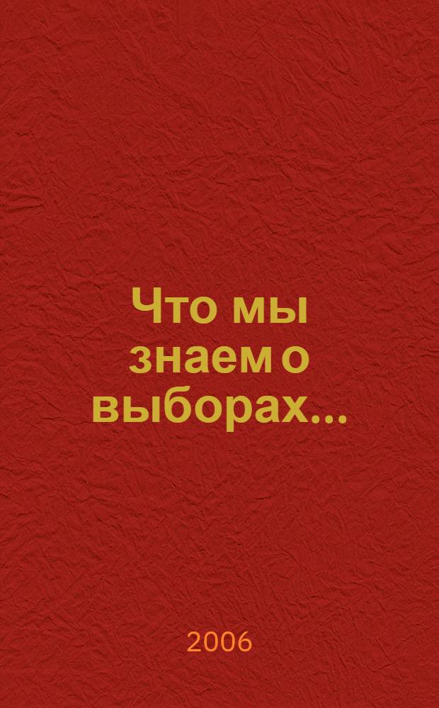Что мы знаем о выборах...: сборник теоретич. и практич. материала для проведения мероприятий по повышению правовой культуры будущих избирателей