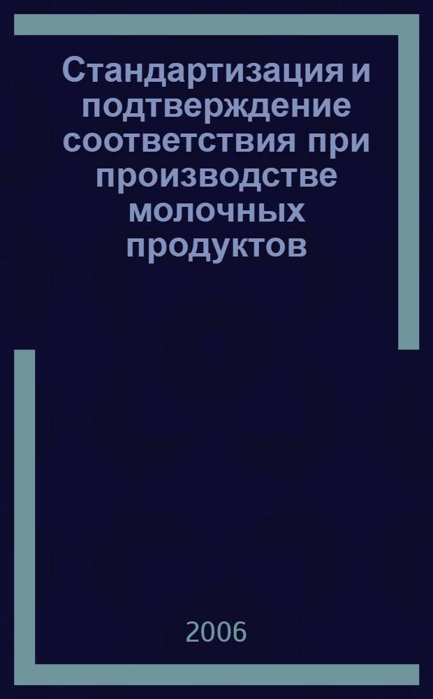 Стандартизация и подтверждение соответствия при производстве молочных продуктов : учебное пособие для студентов высших учебных заведений, обучающихся по направлению 260300 "Технология сырья и продуктов животного происхождения" специальности 260603 "Технология молока и молочных продуктов" и специальности 200503 "Стандартизация и сертификация" со специализацией в пищевой промышленности