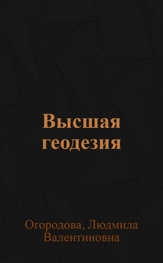 Высшая геодезия : учебник для студентов высших учебных заведений по направлению подготовки дипломированных специалистов 650300 -Геодезия (специальности 300100 - Прикладная геодезия, 300200 - Астрономогеодезия, 300500 - Космическая геодезия)