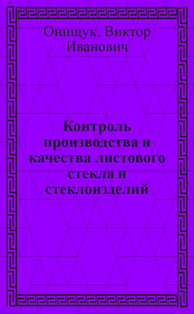 Контроль производства и качества листового стекла и стеклоизделий : учебное пособие для студентов высших учебных заведений, обучающихся по специальности "Химическая технология тугоплавких неметаллических и силикатных материалов"