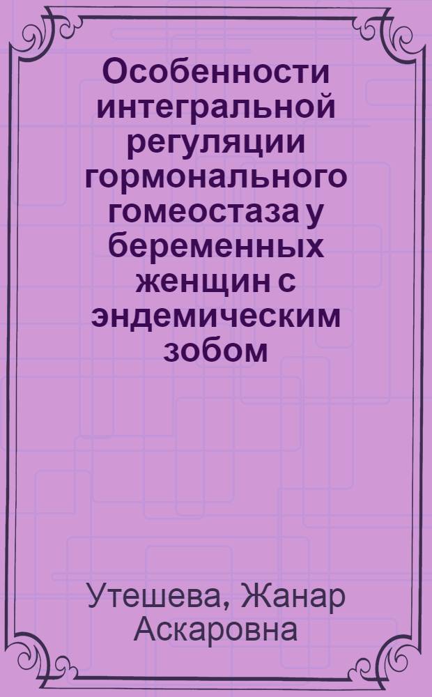 Особенности интегральной регуляции гормонального гомеостаза у беременных женщин с эндемическим зобом : автореферат диссертации на соискание ученой степени д.м.н. : специальность 03.00.04