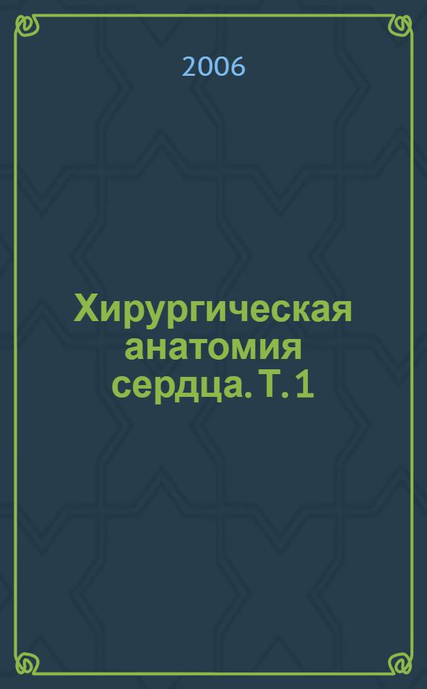 Хирургическая анатомия сердца. Т. 1 : Нормальное сердце и физиология кровообращения