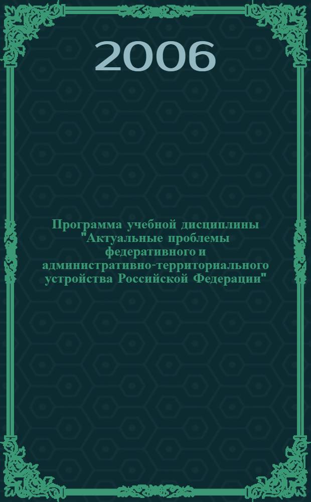 Программа учебной дисциплины "Актуальные проблемы федеративного и административно-территориального устройства Российской Федерации" : по магистерской программе "030502 Конституционное право, муниципальное право" направление 521400
