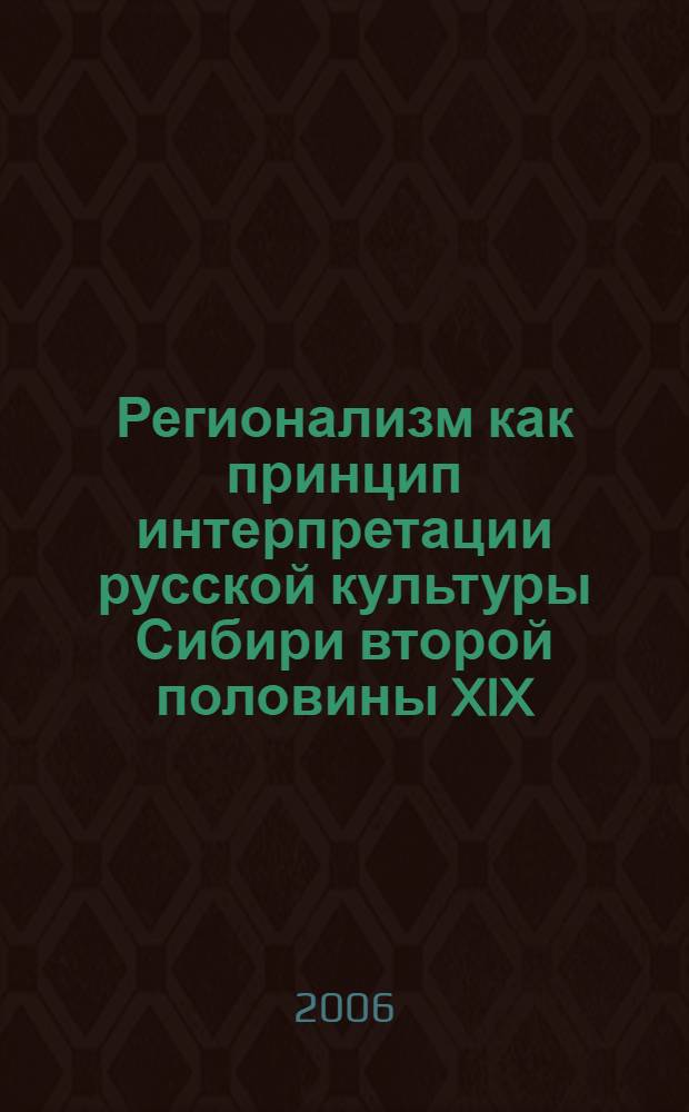 Регионализм как принцип интерпретации русской культуры Сибири второй половины XIX - начала XX в. : автореф. дис. на соиск. учен. степ. канд. культурологии : специальность 24.00.01 <Теория и история культуры>