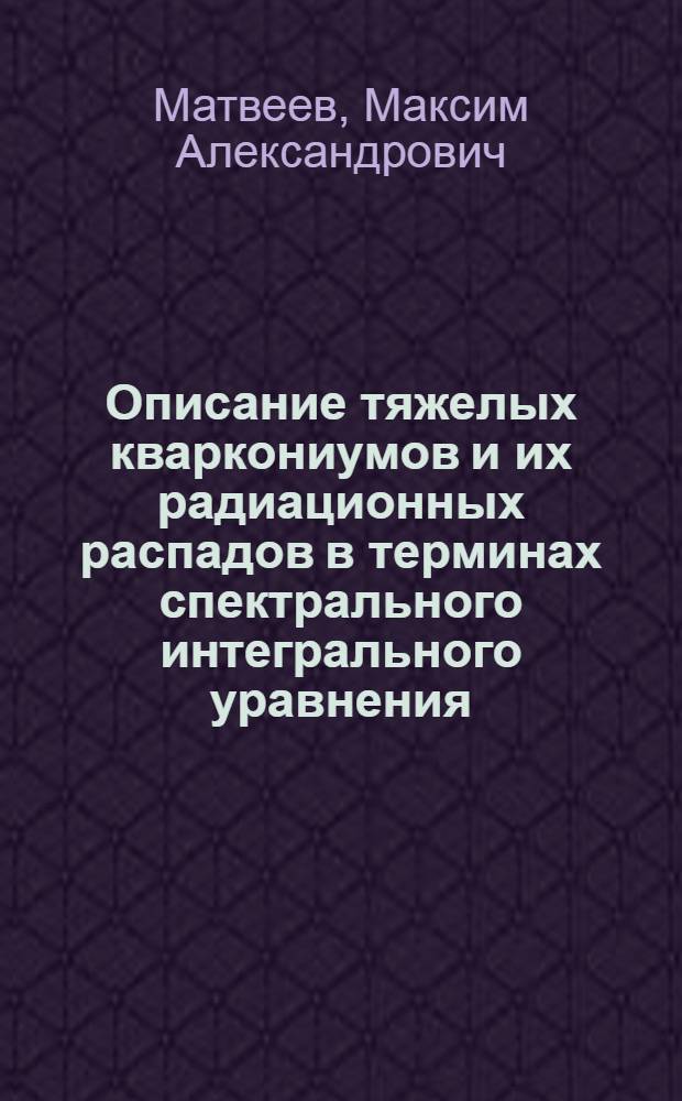 Описание тяжелых кваркониумов и их радиационных распадов в терминах спектрального интегрального уравнения : автореф. дис. на соиск. учен. степ. канд. физ.-мат. наук : специальность 01.04.02 <Теорет. физика>