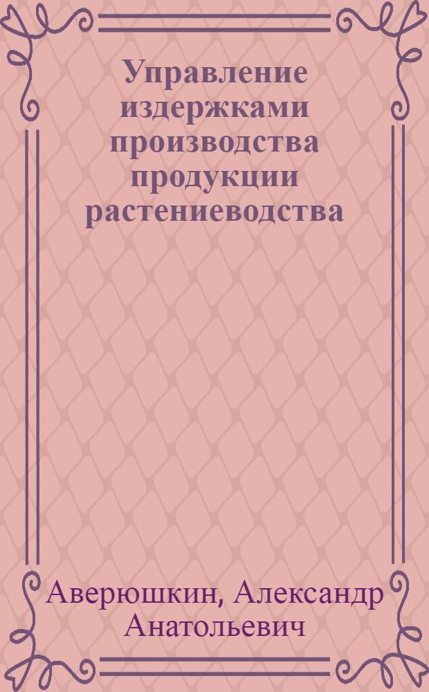 Управление издержками производства продукции растениеводства : (на материалах Белгородской области) : автореф. дис. на соиск. учен. степ. канд. экон. наук : специальность 08.00.05 <Экономика и упр. нар. хоз-вом>