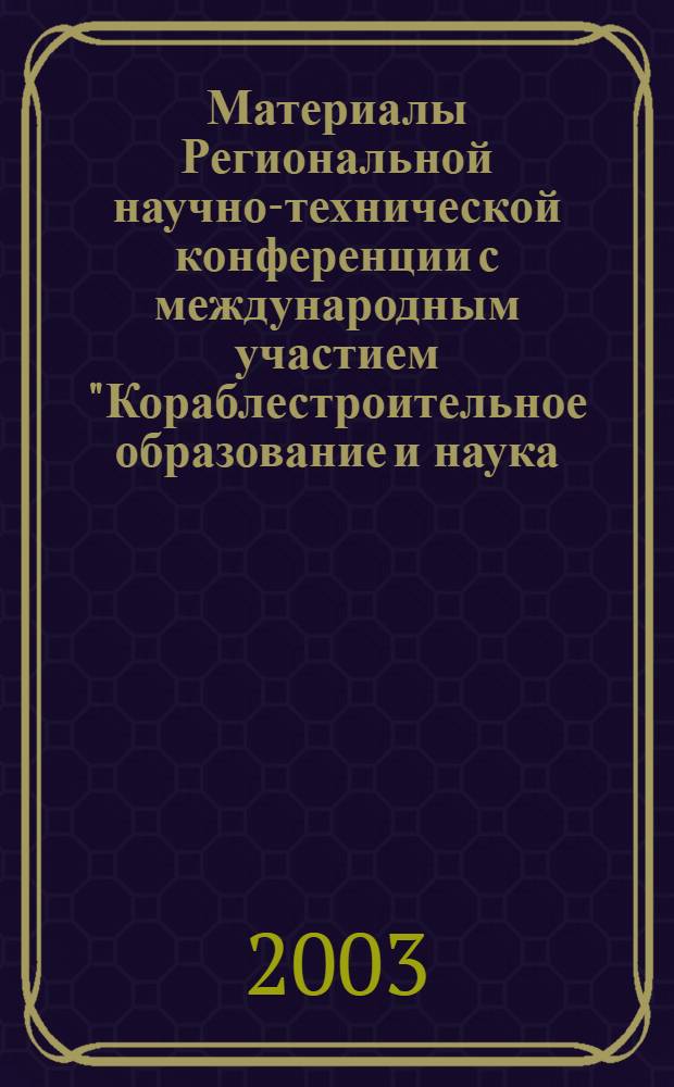 Материалы Региональной научно-технической конференции с международным участием "Кораблестроительное образование и наука - 2003", 13-15 мая 2003 г. : к 300-летию Санкт-Петербурга