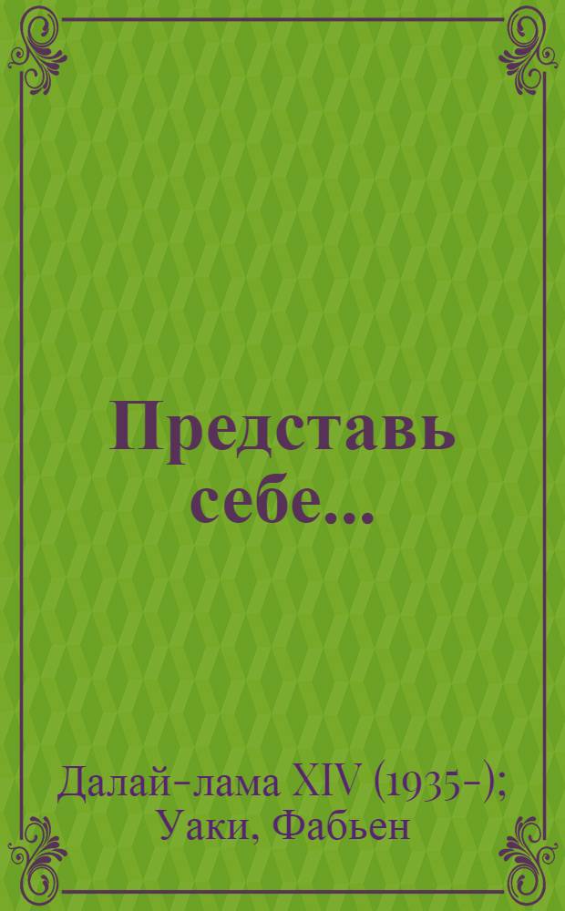 Представь себе... : беседы о деньгах, политике и жизни вообще : беседы Его Святейшества с Фабьеном Уаки