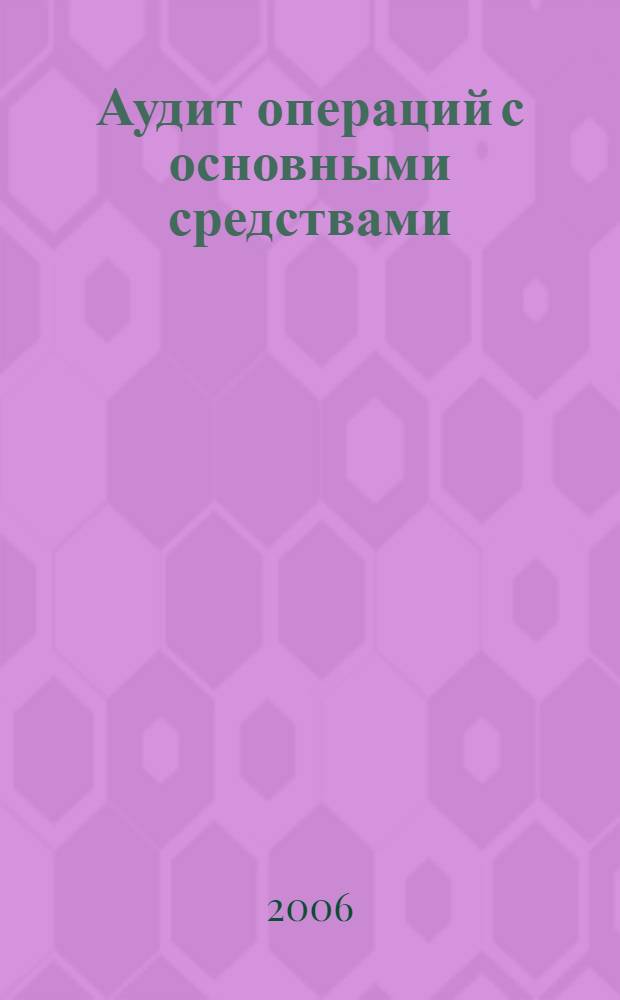 Аудит операций с основными средствами : объекты аудита и источники информации, уровень существенности и аудиторский риск, методика аудита, анализ и обобщение результатов аудита