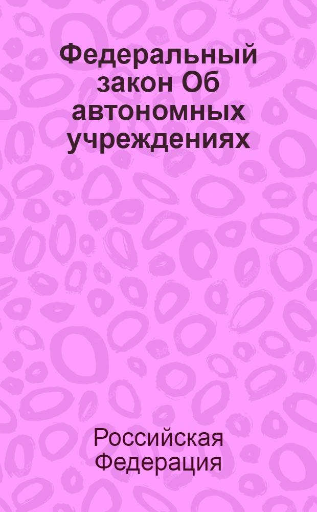 Федеральный закон Об автономных учреждениях : принят Государственной Думой 11 октября 2006 года : одобрен Советом Федерации 27 октября 2006 года : вступает в силу с 8 января 2007 года