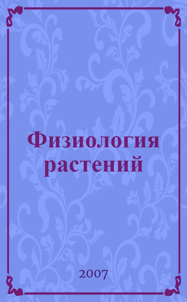 Физиология растений : учебник для студентов высших учебных заведений, обучающихся по биологическим специальностям и направлению 510600 "Биология"
