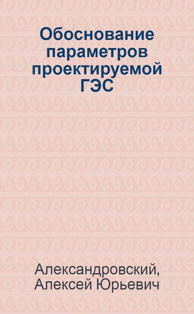 Обоснование параметров проектируемой ГЭС : курсовое проектирование : методическое пособие по курсу "Проектирование гидроэнергетических установок" для студентов, обучающихся по направлению "Электроэнергетика"