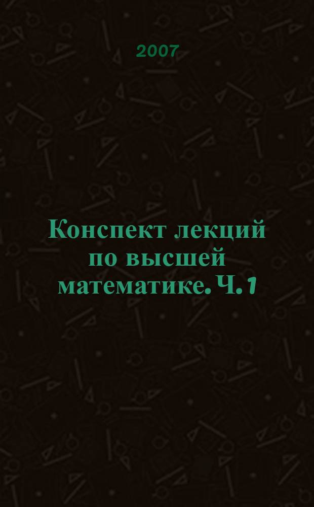Конспект лекций по высшей математике. Ч. 1 : 36 лекций
