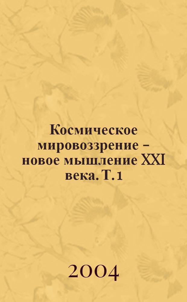 Космическое мировоззрение - новое мышление XXI века. Т. 1