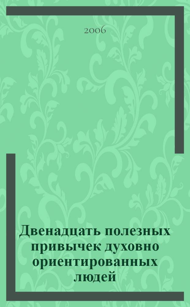Двенадцать полезных привычек духовно ориентированных людей : простые методы преображения вашей жизни