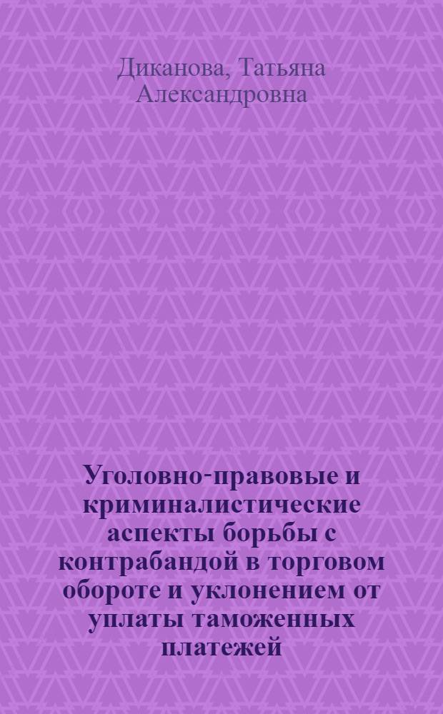 Уголовно-правовые и криминалистические аспекты борьбы с контрабандой в торговом обороте и уклонением от уплаты таможенных платежей : учебное пособие по дисциплинам "Уголовное право" и "Уголовно-процессуальное право"