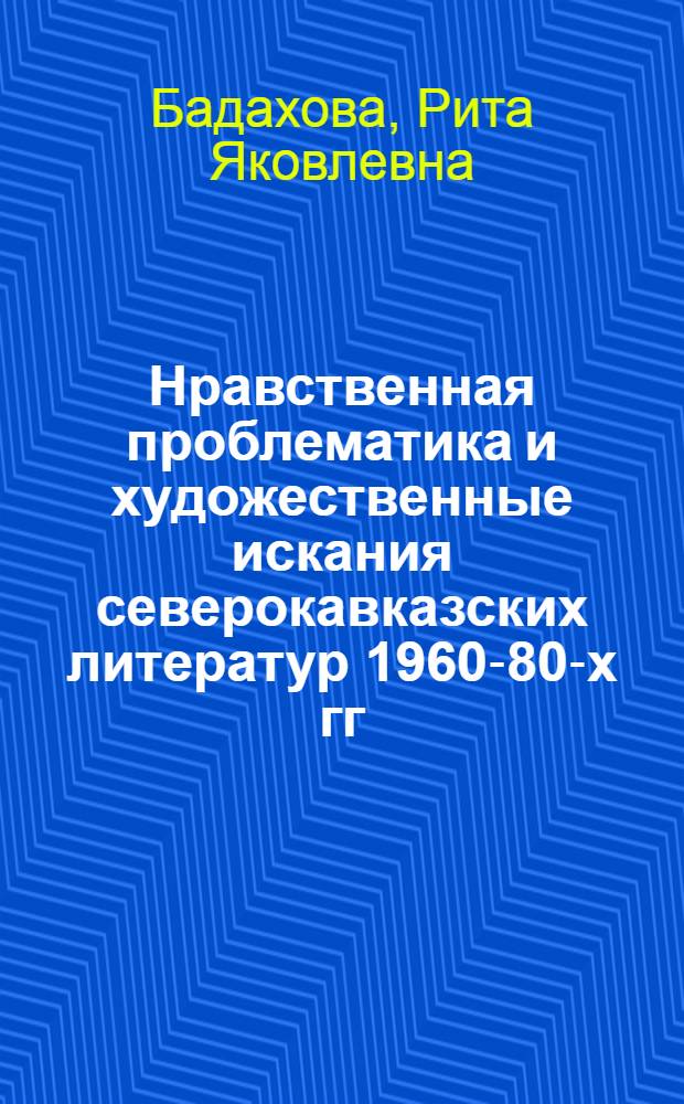 Нравственная проблематика и художественные искания северокавказских литератур 1960-80-х гг. : учебно-методическое пособие : для студентов, аспирантов и преподавателей филолгических факультетов