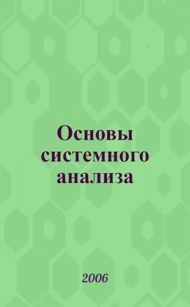 Основы системного анализа : учебник : для студентов и слушателей высших учебных заведений : для студентов по специальности "Таможенное дело", для аспирантов по специальности "Системный анализ, управление и обработка информации (по таможенному делу)"