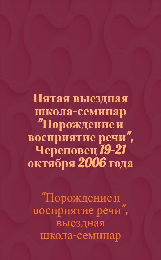Пятая выездная школа-семинар "Порождение и восприятие речи", Череповец 19-21 октября 2006 года : материалы