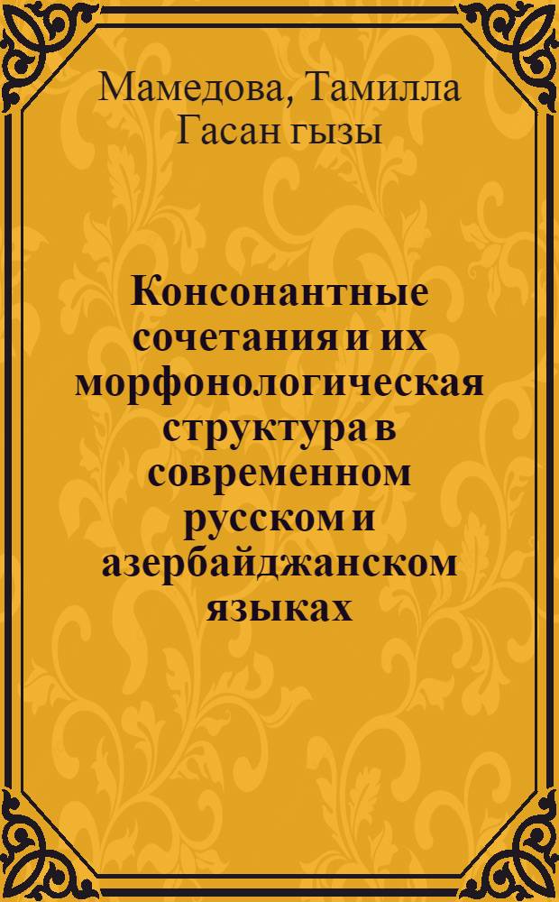 Консонантные сочетания и их морфонологическая структура в современном русском и азербайджанском языках : автореферат диссертации на соискание ученой степени д.филол.н. : специальность 10.02.20