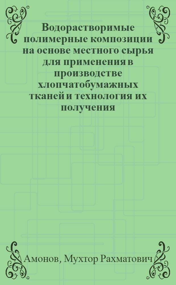 Водорастворимые полимерные композиции на основе местного сырья для применения в производстве хлопчатобумажных тканей и технология их получения : автореферат диссертации на соискание ученой степени д.т.н. : специальность 02.00.16