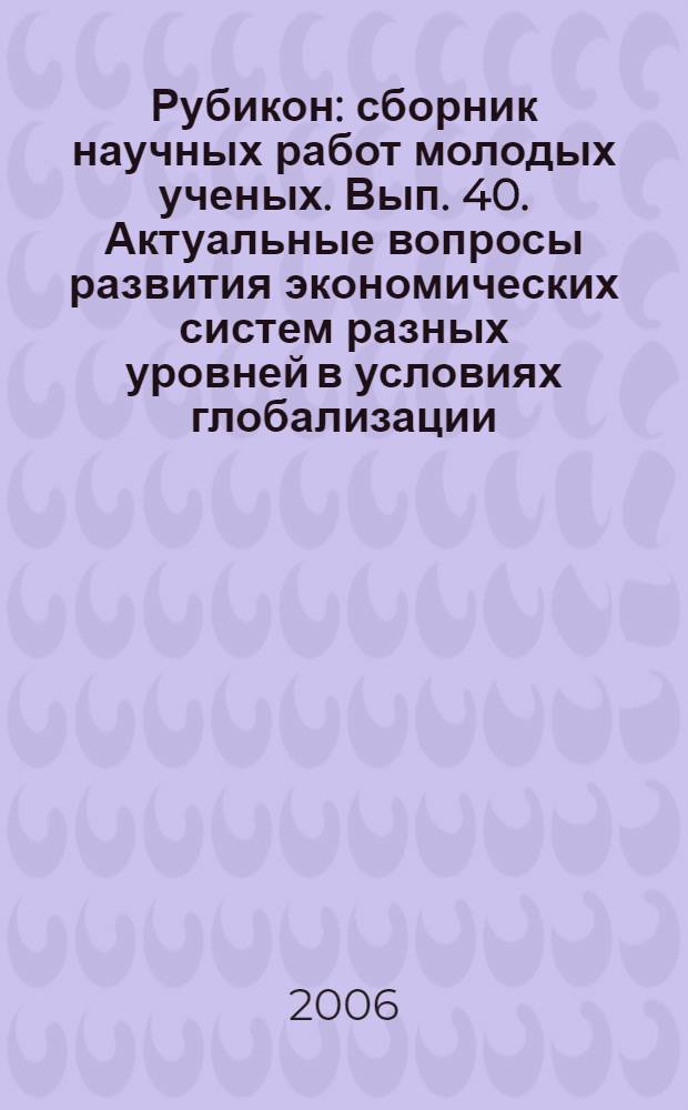 Рубикон: сборник научных работ молодых ученых. Вып. 40. Актуальные вопросы развития экономических систем разных уровней в условиях глобализации
