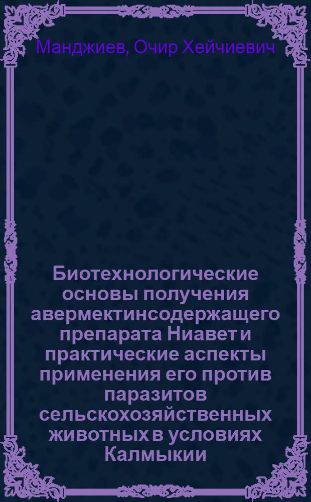 Биотехнологические основы получения авермектинсодержащего препарата Ниавет и практические аспекты применения его против паразитов сельскохозяйственных животных в условиях Калмыкии : автореферат диссертации на соискание ученой степени д.б.н. : специальность 03.00.23; специальность 03.00.19
