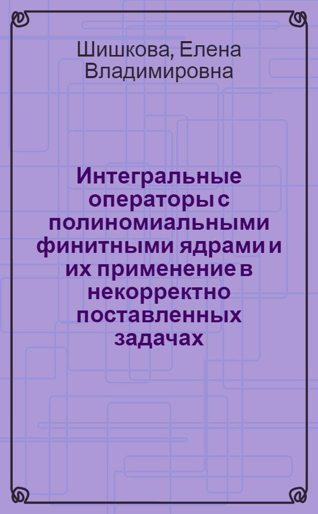 Интегральные операторы с полиномиальными финитными ядрами и их применение в некорректно поставленных задачах : автореф. дис. на соиск. учен. степ. канд. физ.-мат. наук : специальность 01.01.01 <Мат. анализ>