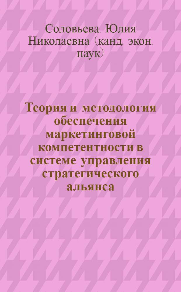 Теория и методология обеспечения маркетинговой компетентности в системе управления стратегического альянса : монография
