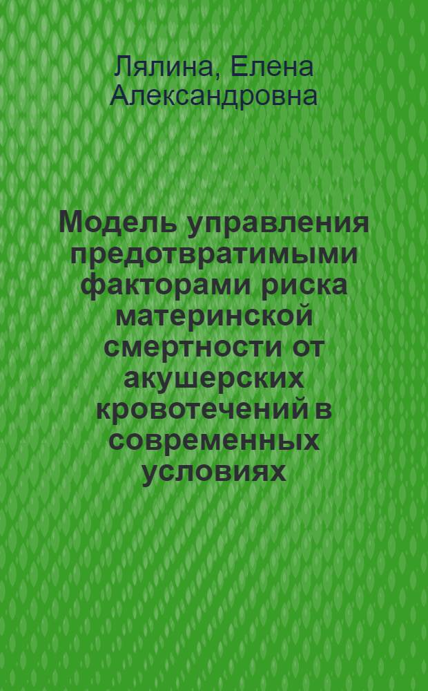 Модель управления предотвратимыми факторами риска материнской смертности от акушерских кровотечений в современных условиях : автореф. дис. на соиск. учен. степ. канд. мед. наук : специальность 14.00.33 <Обществ. здоровье и здравоохранение> : специальность 14.00.01 <Акушерство и гинекология>
