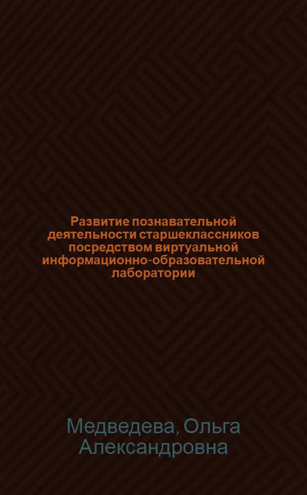 Развитие познавательной деятельности старшеклассников посредством виртуальной информационно-образовательной лаборатории : автореф. дис. на соиск. учен. степ. канд. пед. наук : специальность 13.00.01 <Общ. педагогика, история педагогики и образования>