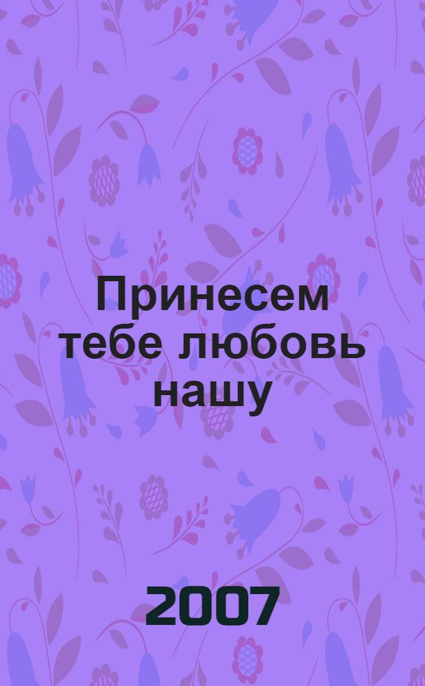 Принесем тебе любовь нашу : беседы в дни Великого поста