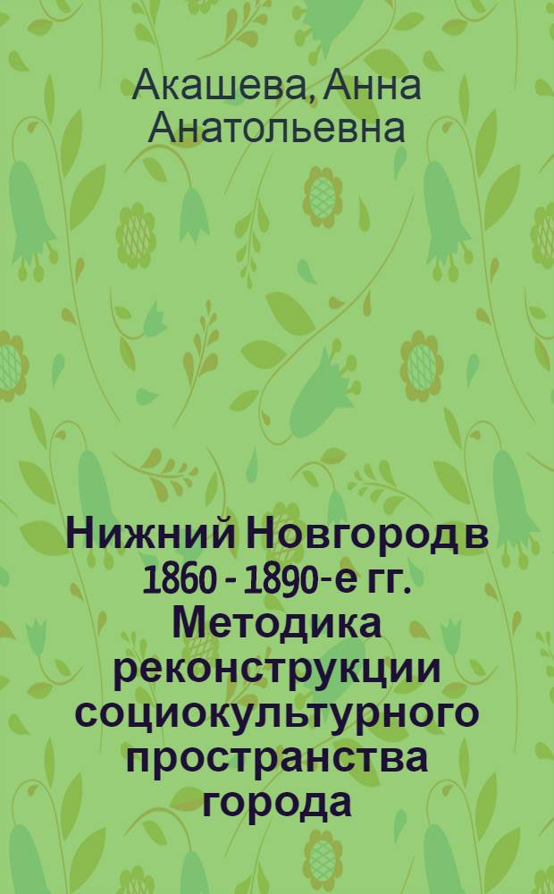Нижний Новгород в 1860 - 1890-е гг. Методика реконструкции социокультурного пространства города : автореф. дис. на соиск. учен. степ. канд. ист. наук : специальность 07.00.02 <Отечеств. история> : специальность 07.00.09 <Историография, источниковедение и методы ист. исследования>