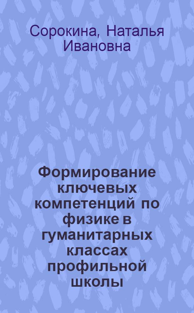 Формирование ключевых компетенций по физике в гуманитарных классах профильной школы : автореф. дис. на соиск. учен. степ. канд. пед. наук : специальность 13.00.02 <Теория и методика обучения и воспитания>