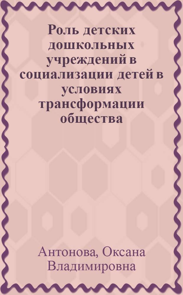 Роль детских дошкольных учреждений в социализации детей в условиях трансформации общества : автореф. дис. на соиск. учен. степ. канд. социол. наук : специальность 22.00.04 <Соц. структура, соц. ин-ты и процессы>
