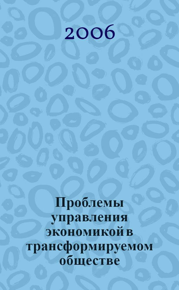 Проблемы управления экономикой в трансформируемом обществе : III Всероссийская научно-практическая конференция, ноябрь 2006 г. : сборник статей